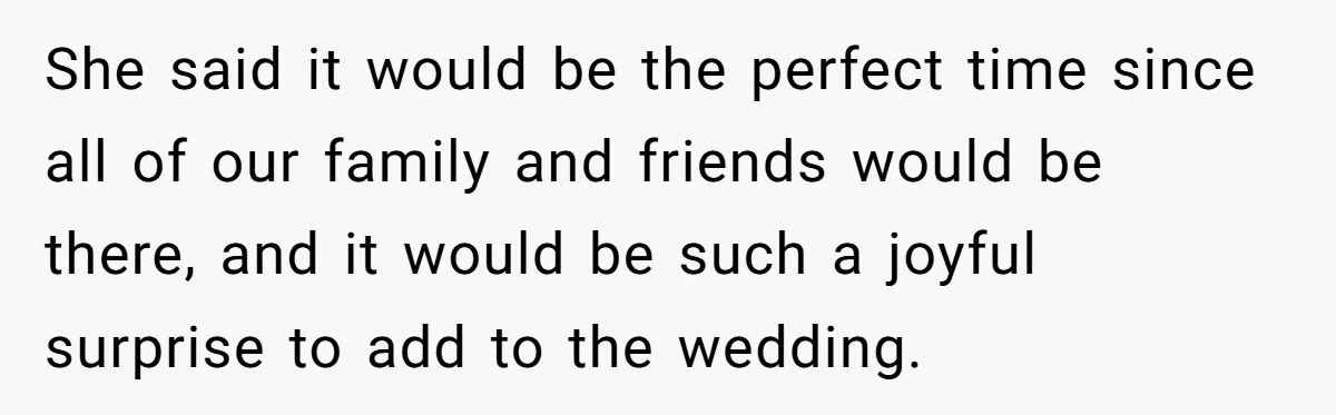 She said it would be the perfect time since all of our family and friends would be there, and it would be such a joyful surprise to add to the...