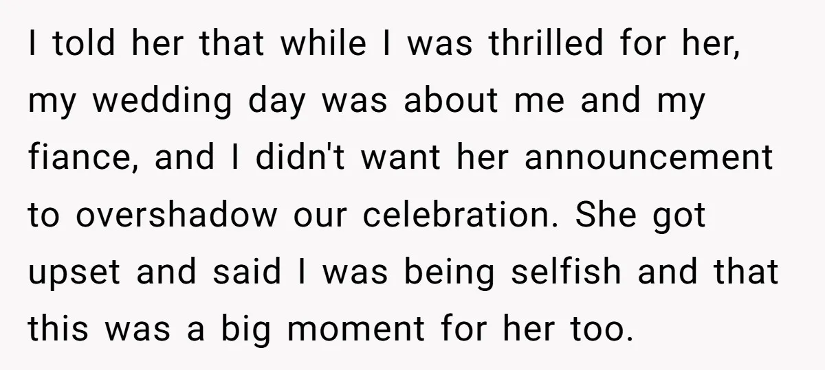 I told her that while I was thrilled for her, my wedding day was about me and my fiance, and I didn't want her announcement to overshadow our celebration. She...