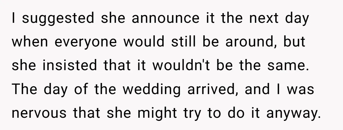 I suggested she announce it the next day when everyone would still be around, but she insisted that it wouldn't be the same. The day of the wedding arrived, and...
