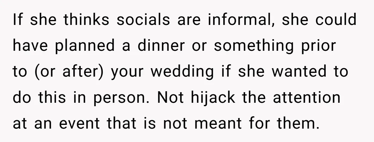 If she thinks socials are informal, she could have planned a dinner or something prior to (or after) your wedding if she wanted to do this in person. Not hijack...