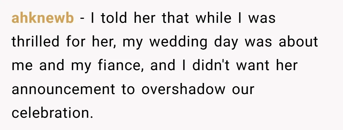 ahknewb − I told her that while I was thrilled for her, my wedding day was about me and my fiance, and I didn't want her announcement to overshadow our...