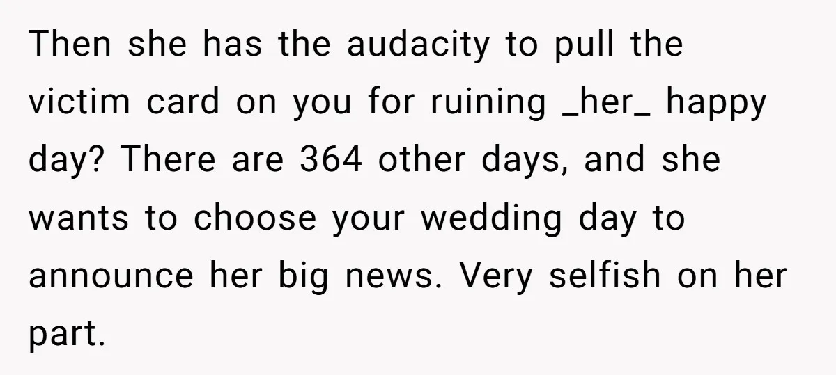 Then she has the audacity to pull the victim card on you for ruining _her_ happy day? There are 364 other days, and she wants to choose your wedding day...