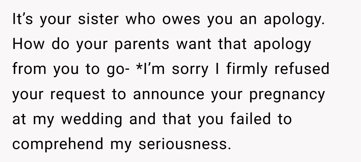 It’s your sister who owes you an apology. How do your parents want that apology from you to go- *I’m sorry I firmly refused your request to announce your pregnancy...