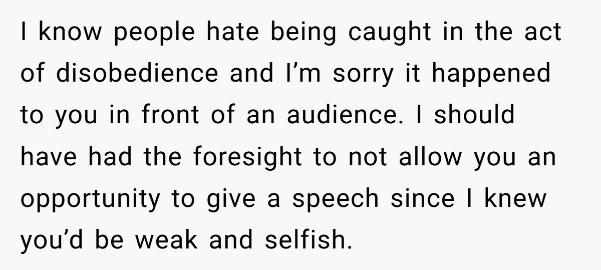 I know people hate being caught in the act of disobedience and I’m sorry it happened to you in front of an audience. I should have had the foresight to...
