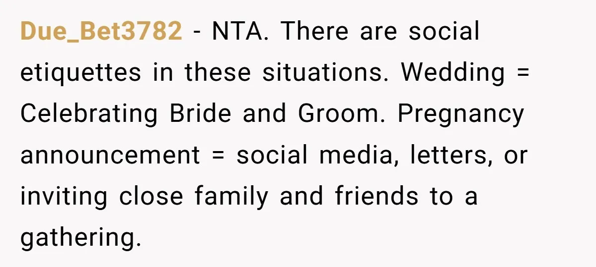 Due_Bet3782 − NTA. There are social etiquettes in these situations. Wedding = Celebrating Bride and Groom. Pregnancy announcement = social media, letters, or inviting close family and friends to a...