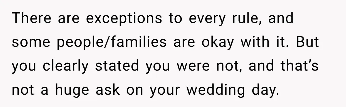 There are exceptions to every rule, and some people/families are okay with it. But you clearly stated you were not, and that’s not a huge ask on your wedding day.