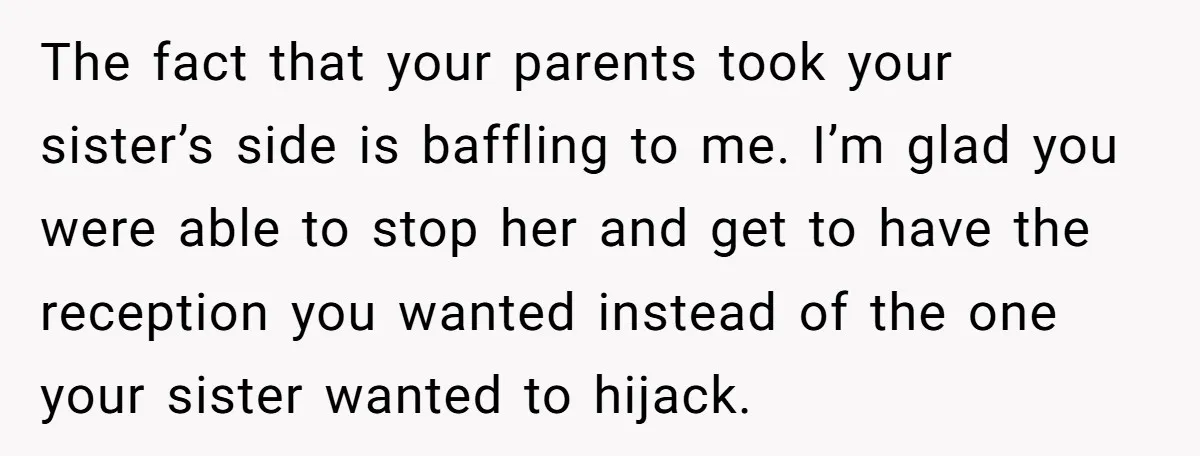 The fact that your parents took your sister’s side is baffling to me. I’m glad you were able to stop her and get to have the reception you wanted instead...