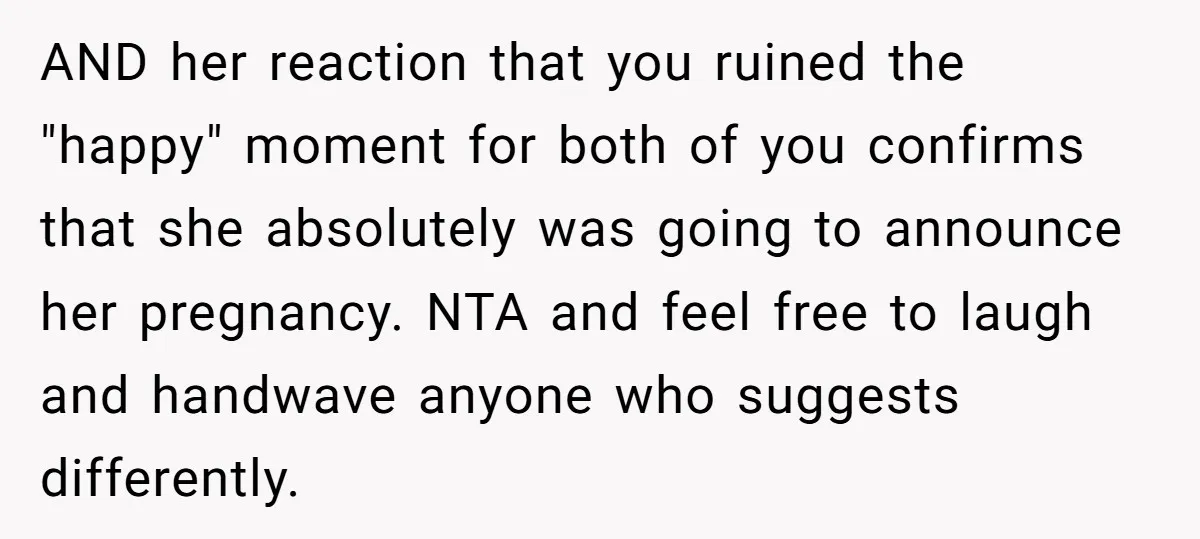 AND her reaction that you ruined the "happy" moment for both of you confirms that she absolutely was going to announce her pregnancy. NTA and feel free to laugh and...