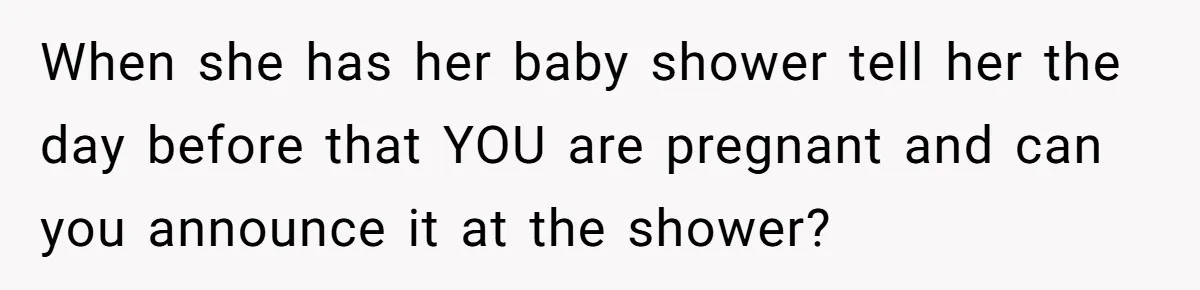 When she has her baby shower tell her the day before that YOU are pregnant and can you announce it at the shower?