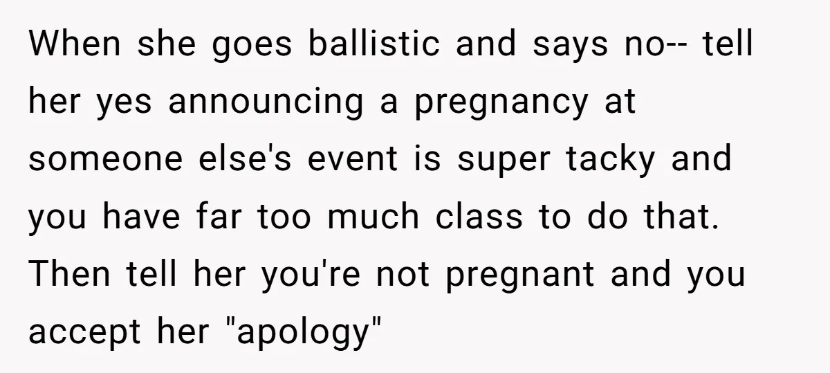 When she goes ballistic and says no-- tell her yes announcing a pregnancy at someone else's event is super tacky and you have far too much class to do that....