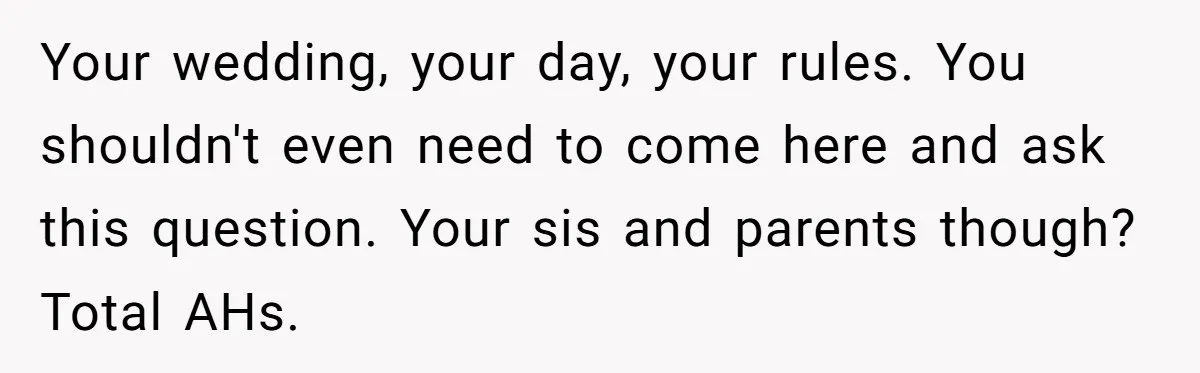 Your wedding, your day, your rules. You shouldn't even need to come here and ask this question. Your sis and parents though? Total AHs.