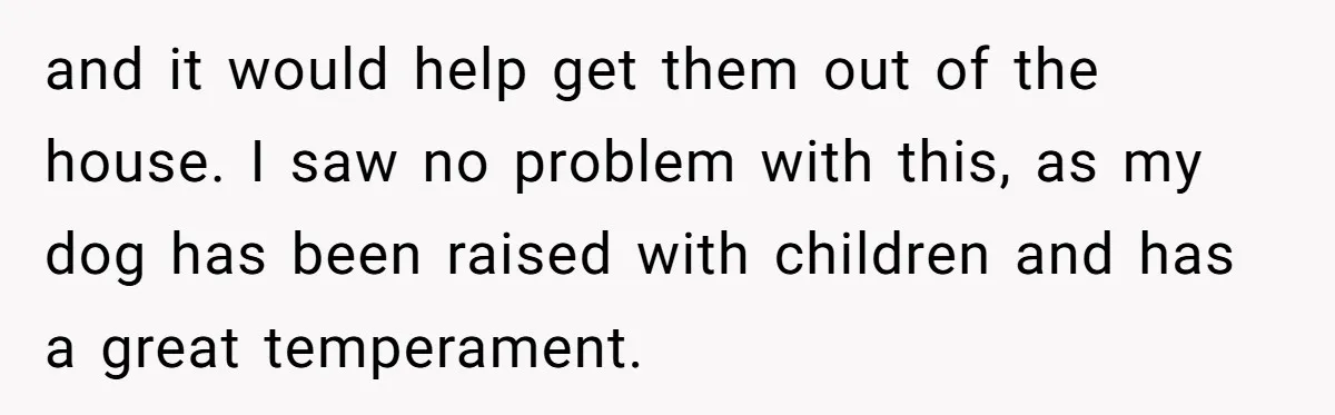 and it would help get them out of the house. I saw no problem with this, as my dog has been raised with children and has a great temperament.