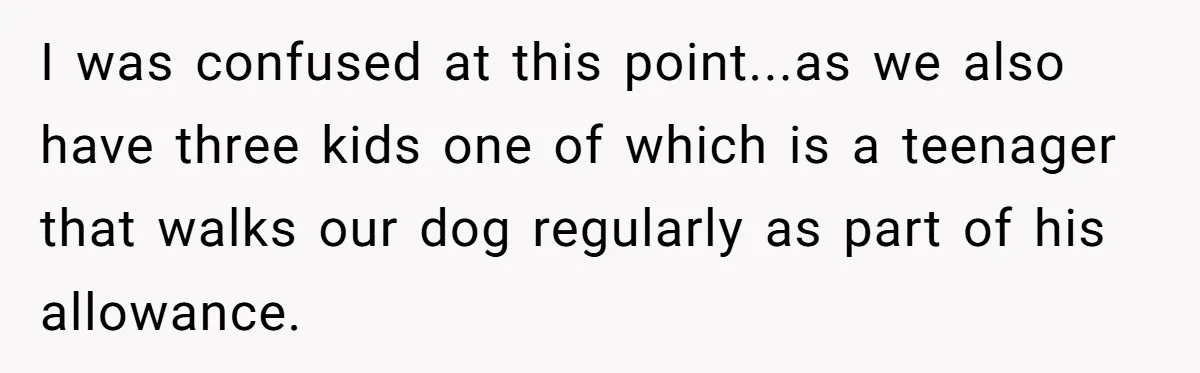 I was confused at this point...as we also have three kids one of which is a teenager that walks our dog regularly as part of his allowance.