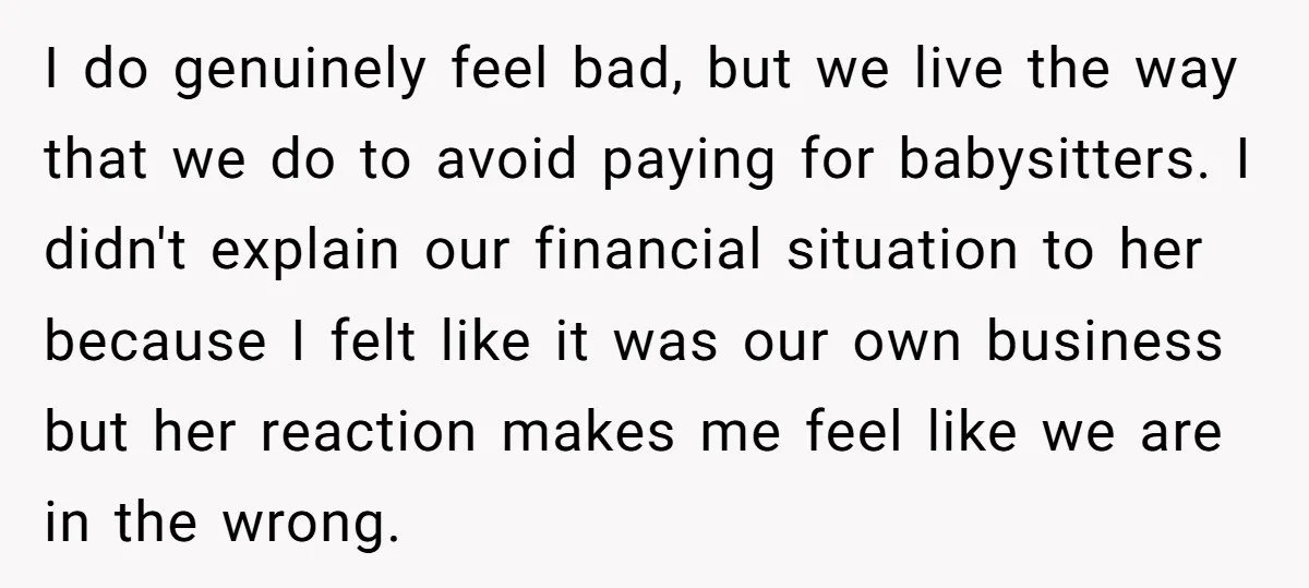 I do genuinely feel bad, but we live the way that we do to avoid paying for babysitters. I didn't explain our financial situation to her because I felt like...
