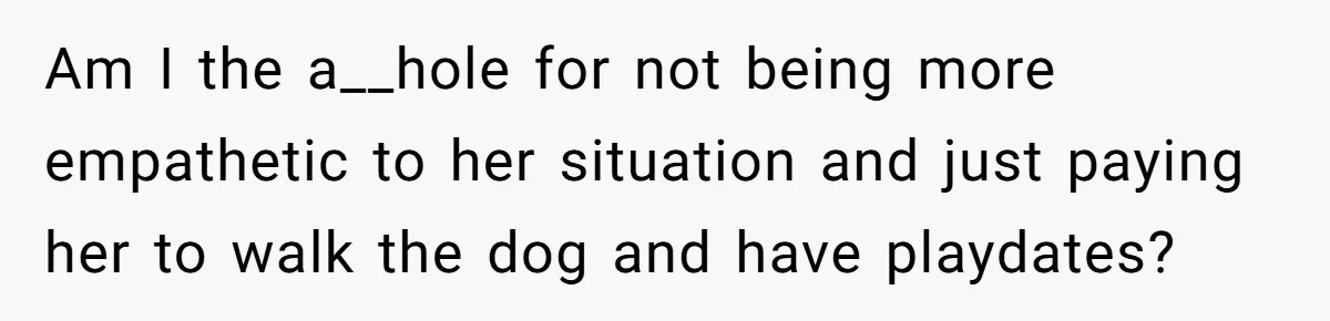 Am I the a__hole for not being more empathetic to her situation and just paying her to walk the dog and have playdates?