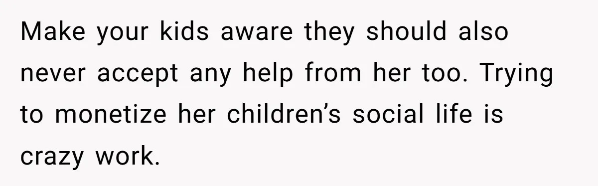 Make your kids aware they should also never accept any help from her too. Trying to monetize her children’s social life is crazy work.