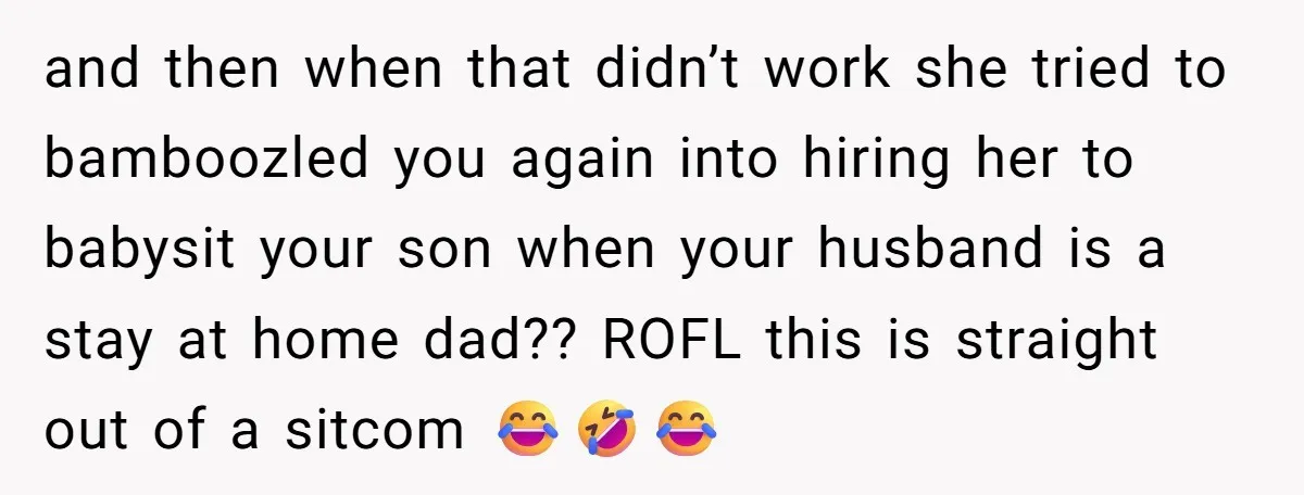 and then when that didn’t work she tried to bamboozled you again into hiring her to babysit your son when your husband is a stay at home dad?? ROFL this...