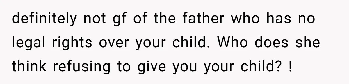 definitely not gf of the father who has no legal rights over your child. Who does she think refusing to give you your child? !