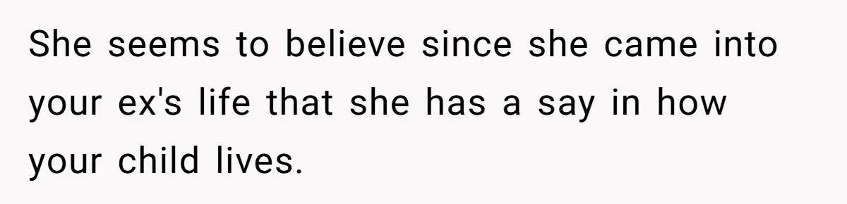 She seems to believe since she came into your ex's life that she has a say in how your child lives.