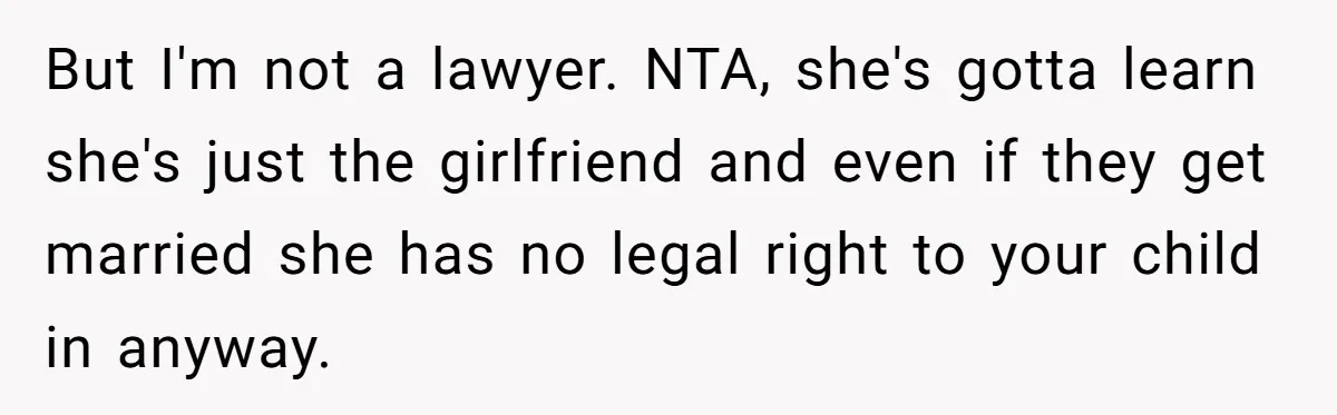 But I'm not a lawyer. NTA, she's gotta learn she's just the girlfriend and even if they get married she has no legal right to your child in anyway.