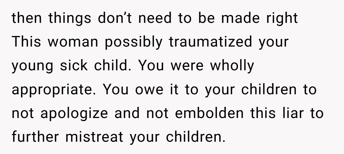 then things don’t need to be made right This woman possibly traumatized your young sick child. You were wholly appropriate. You owe it to your children to not apologize and...