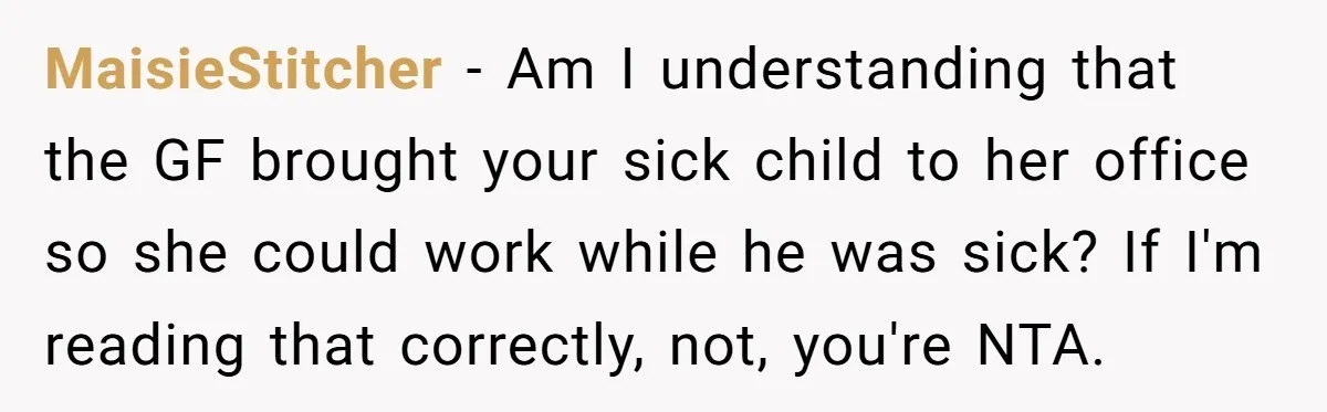 MaisieStitcher − Am I understanding that the GF brought your sick child to her office so she could work while he was sick? If I'm reading that correctly, not, you're...