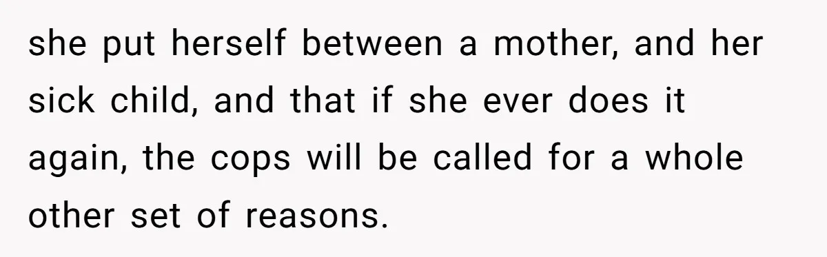 she put herself between a mother, and her sick child, and that if she ever does it again, the cops will be called for a whole other set of reasons.