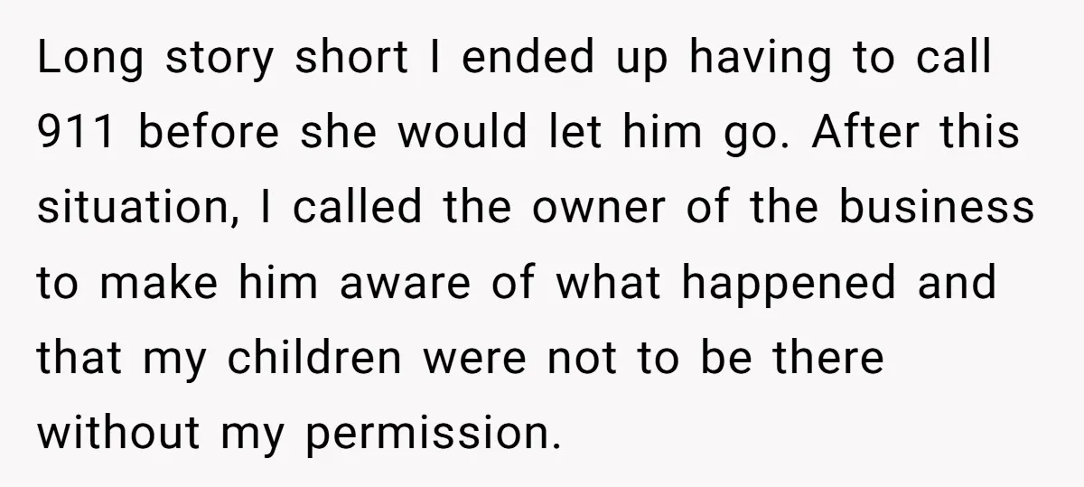 Long story short I ended up having to call 911 before she would let him go. After this situation, I called the owner of the business to make him aware...