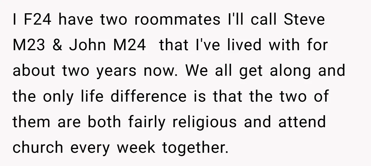 I F24 have two roommates I'll call Steve M23 & John M24 that I've lived with for about two years now. We all get along and the only life difference...