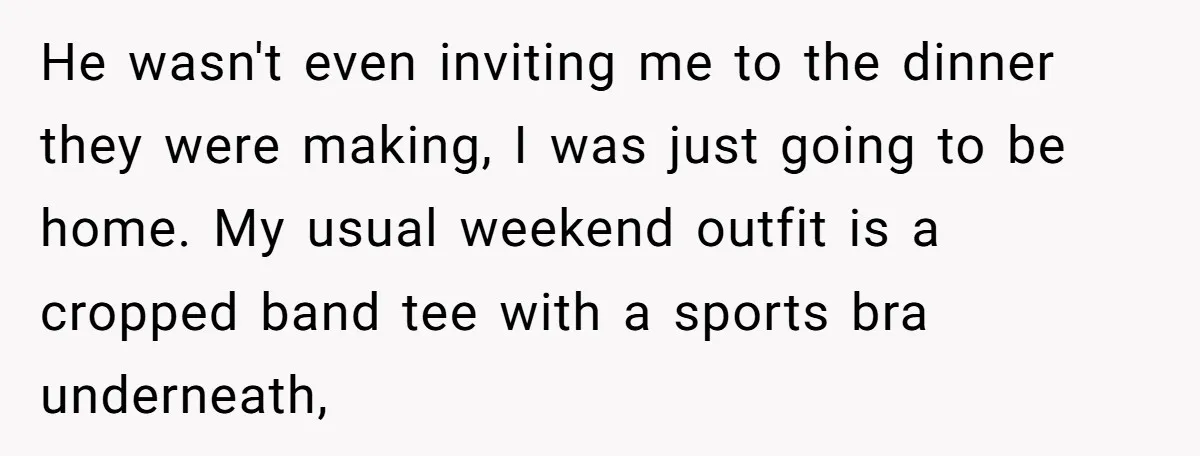 He wasn't even inviting me to the dinner they were making, I was just going to be home. My usual weekend outfit is a cropped band tee with a sports...