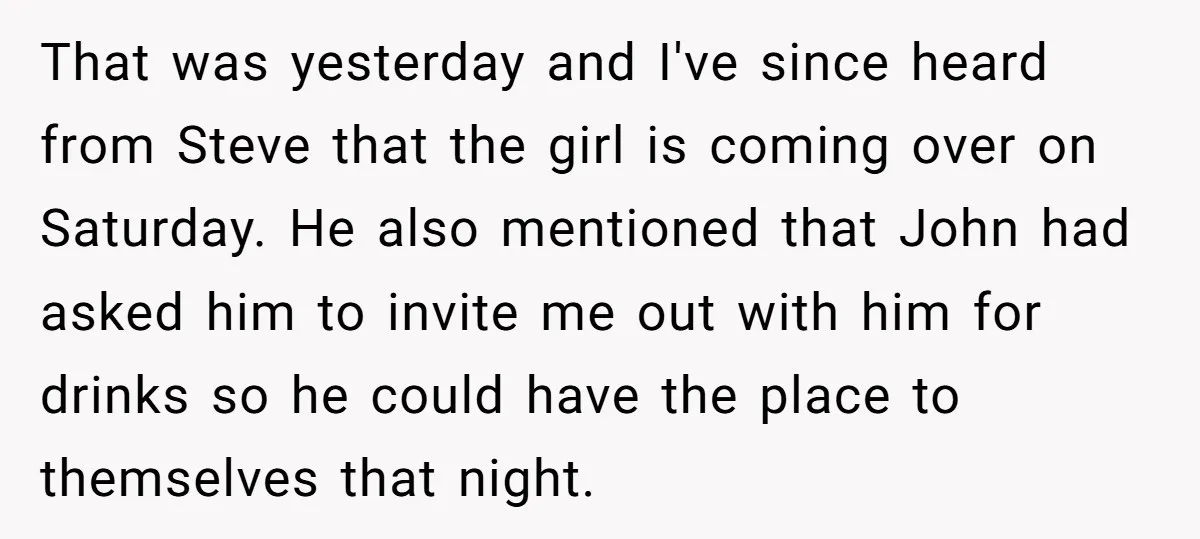 That was yesterday and I've since heard from Steve that the girl is coming over on Saturday. He also mentioned that John had asked him to invite me out with...