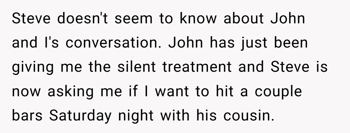 Steve doesn't seem to know about John and I's conversation. John has just been giving me the silent treatment and Steve is now asking me if I want to hit...