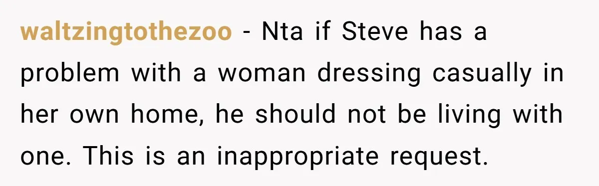 waltzingtothezoo − Nta if Steve has a problem with a woman dressing casually in her own home, he should not be living with one. This is an inappropriate request.