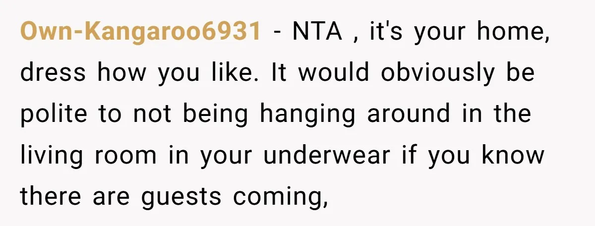 Own-Kangaroo6931 − NTA , it's your home, dress how you like. It would obviously be polite to not being hanging around in the living room in your underwear if you...