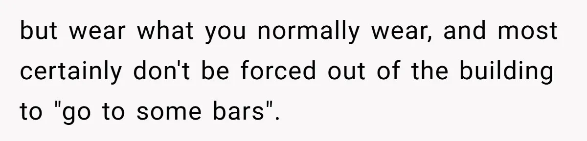but wear what you normally wear, and most certainly don't be forced out of the building to "go to some bars".