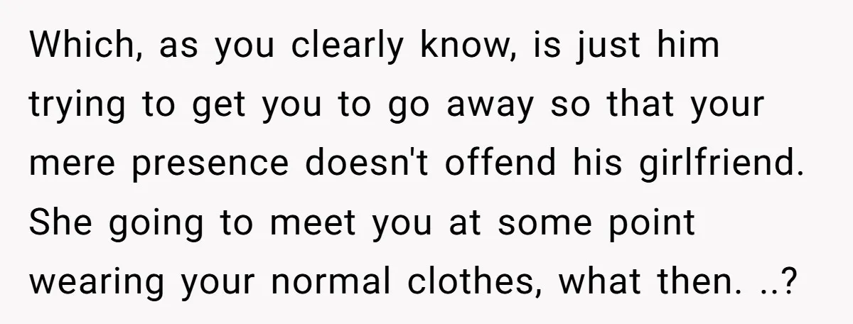 Which, as you clearly know, is just him trying to get you to go away so that your mere presence doesn't offend his girlfriend. She going to meet you at...