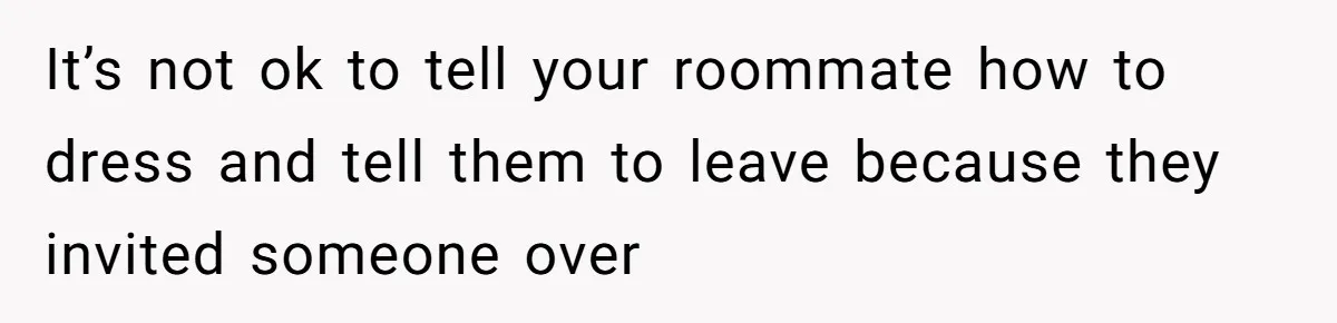 It’s not ok to tell your roommate how to dress and tell them to leave because they invited someone over