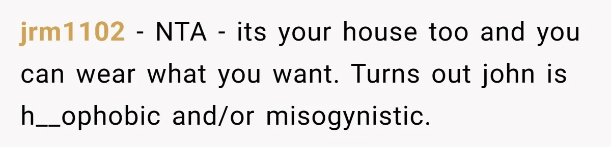 jrm1102 − NTA - its your house too and you can wear what you want. Turns out john is h__ophobic and/or misogynistic.