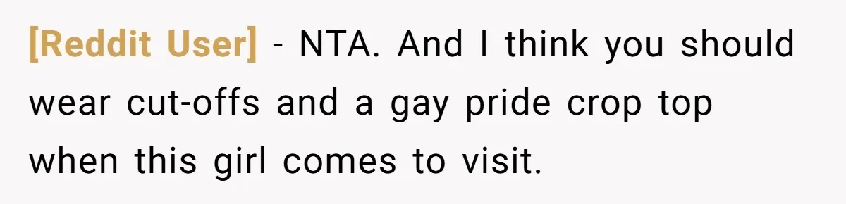 [Reddit User] − NTA. And I think you should wear cut-offs and a gay pride crop top when this girl comes to visit.