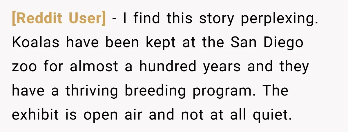 [Reddit User] − I find this story perplexing. Koalas have been kept at the San Diego zoo for almost a hundred years and they have a thriving breeding program. The...