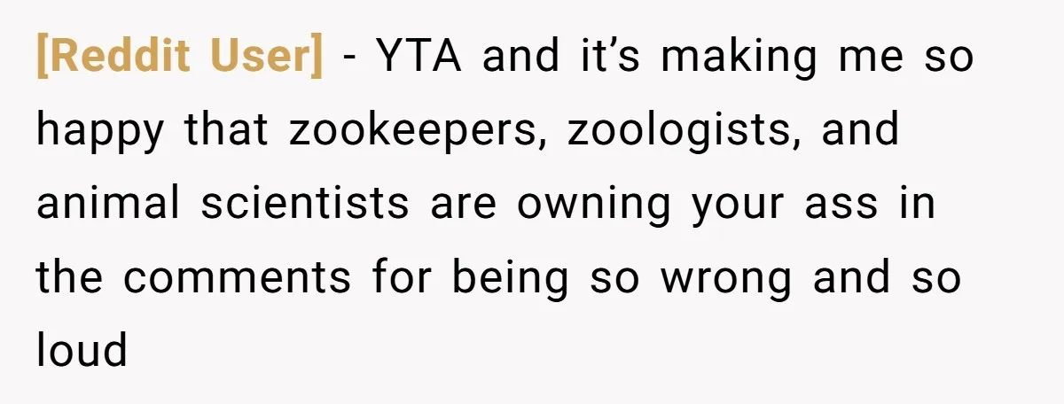 [Reddit User] − YTA and it’s making me so happy that zookeepers, zoologists, and animal scientists are owning your ass in the comments for being so wrong and so loud