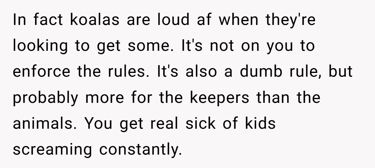 In fact koalas are loud af when they're looking to get some. It's not on you to enforce the rules. It's also a dumb rule, but probably more for the...