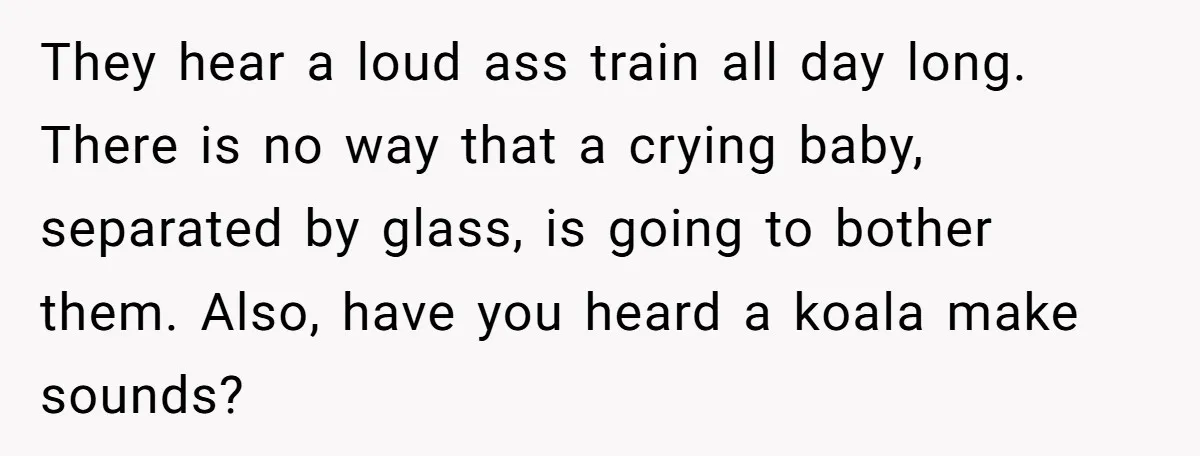 They hear a loud ass train all day long. There is no way that a crying baby, separated by glass, is going to bother them. Also, have you heard a...