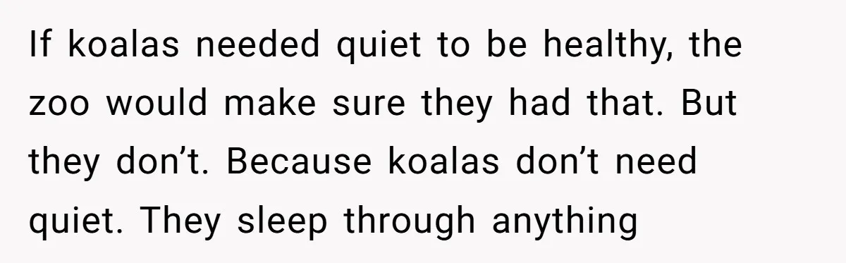 If koalas needed quiet to be healthy, the zoo would make sure they had that. But they don’t. Because koalas don’t need quiet. They sleep through anything