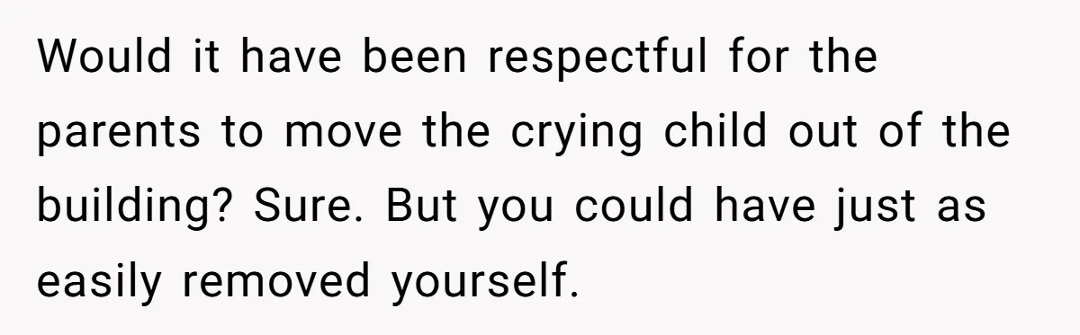 Would it have been respectful for the parents to move the crying child out of the building? Sure. But you could have just as easily removed yourself.