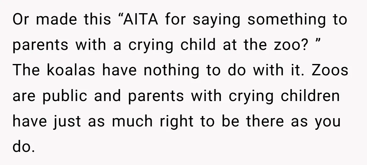 Or made this “AITA for saying something to parents with a crying child at the zoo? ” The koalas have nothing to do with it. Zoos are public and parents...