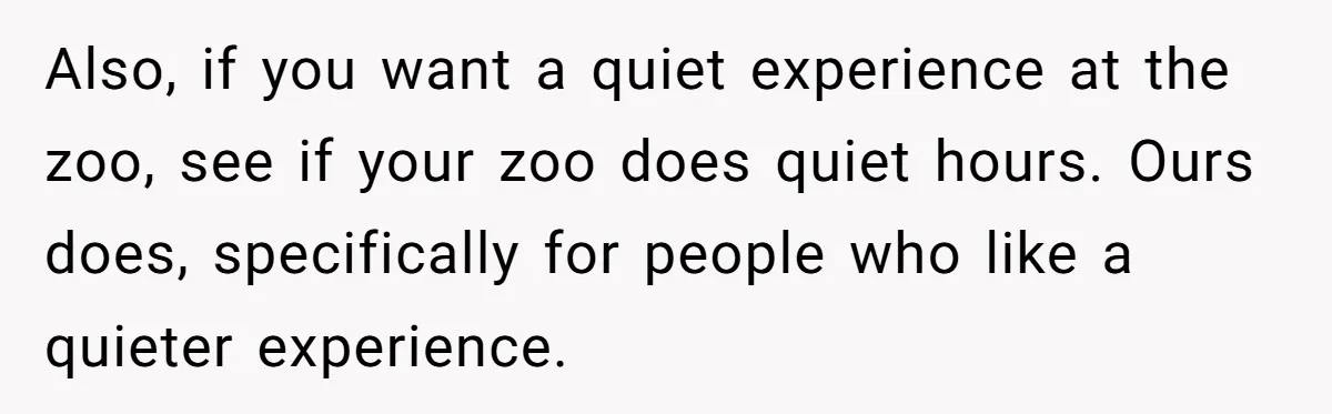 Also, if you want a quiet experience at the zoo, see if your zoo does quiet hours. Ours does, specifically for people who like a quieter experience.