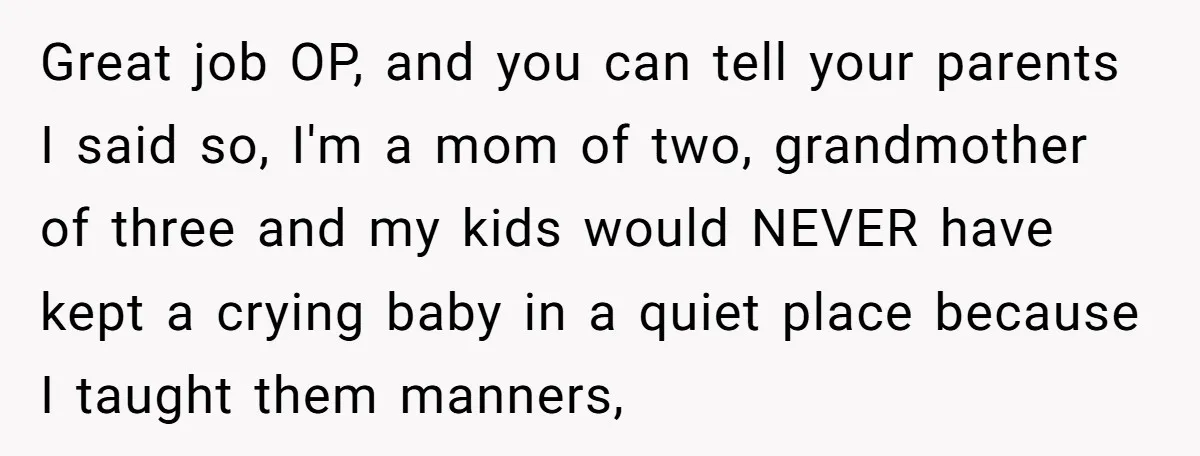 Great job OP, and you can tell your parents I said so, I'm a mom of two, grandmother of three and my kids would NEVER have kept a crying baby...