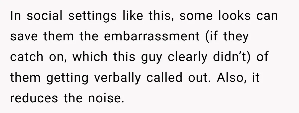In social settings like this, some looks can save them the embarrassment (if they catch on, which this guy clearly didn’t) of them getting verbally called out. Also, it reduces...