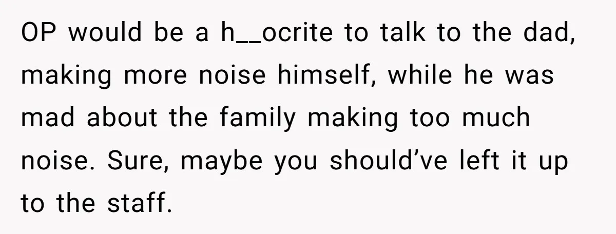 OP would be a h__ocrite to talk to the dad, making more noise himself, while he was mad about the family making too much noise. Sure, maybe you should’ve left...